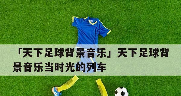 足球过人技巧音乐的魅力与应用（以音乐为主题的足球过人技巧探索与创新）
